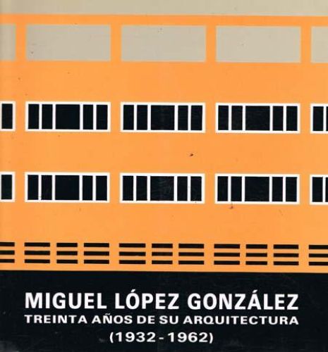 Portada del libro de MIGUEL LOPEZ GONZALEZ. TREINTA AÑOS DE SU ARQUITECTURA (1932-1962)